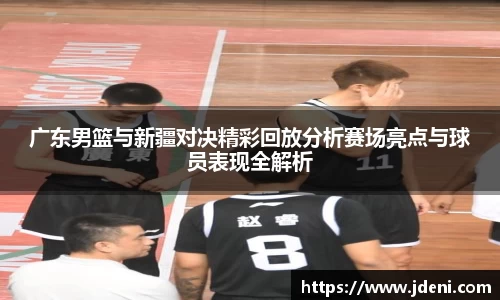 广东男篮与新疆对决精彩回放分析赛场亮点与球员表现全解析