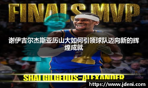 谢伊吉尔杰斯亚历山大如何引领球队迈向新的辉煌成就