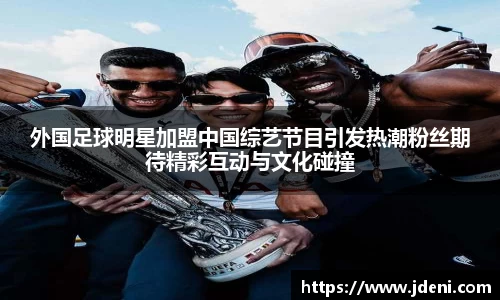 外国足球明星加盟中国综艺节目引发热潮粉丝期待精彩互动与文化碰撞